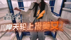 [付费]  太吓人了摩天轮上搞起来