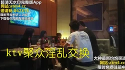 KTV聚众淫乱交换！【完整版XX分钟已上传下面简阶】