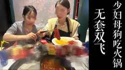 [付费]  酒店无套双飞！！带少妇母狗和闺蜜去吃火锅！！