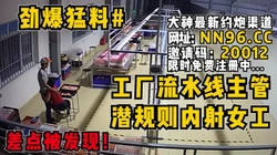 劲爆猛料#工厂流水线主管潜规则内射女工【完整版62分钟已上传到简阶】