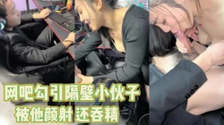 嫂��会玩，网吧勾引隔壁男的被射嘴里