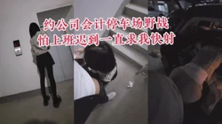 "你快点用力快点射，我上班要迟到了"午休时间约公司会计停车场野战