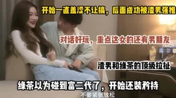 重点她有男朋友，绿茶以为碰到富二代了，开始还装矜持，后来被强推，
