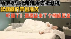 酒吧搭腔矜持姐！微醺带回酒店秒变反差婊【新款科技约炮神器到货看简阶】