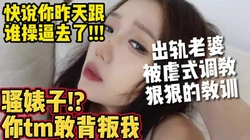 出轨妻子遭虐式调教，骚婊子敢背着我在外摘花惹草【约妹看下遍简阶】