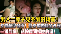 女性按摩会所 熟女被技师强操全过程！【陌陌探探过时了，用下面简阶的】