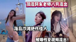 女神阿朱绝代风华！海岛沙滩被爆性爱视频流【完整版56分钟已上传下面】