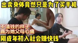 刚成年就下水的懵懂小妹卖身的原因竟是为了买手机【完整版看下遍简阶】