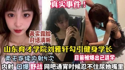 真实事件山东育才学院刘雅轩勾引健身学长两天连续内【狠货高科技看简阶】