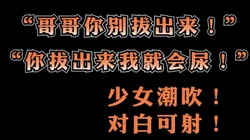 "哥哥你别拔出来！拔出来我就要喷出来啦！"敏感女大学生干潮吹女主可约