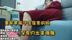 离异带孩子住宿舍！深夜约会被强推【看简 介同城免费约炮】