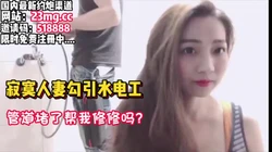 寂寞人妻！家里管道堵住了，叫个师傅来疏通疏通【看简 介同城免费约炮】