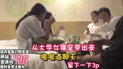 大学女寝室带出来的妹子，一直喝酒留下来3P【看简 介同城免费约炮】