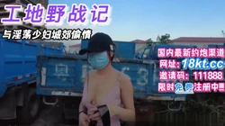 工地野战记与淫荡已婚少妇城郊外偷情【看简 介同城免费约炮】