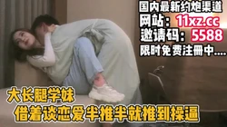 跟男朋友吵架学妹到房间半推半就推到操逼【简 介内有约炮渠道