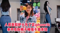 [付费]  人民医院的护士为了买手机，裤子都来不及脱被硬上内射