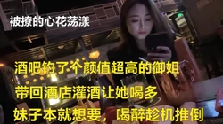 酒吧钓了个颜值超高的御姐干了半发酒疯等她睡稳了继续干