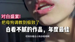 看一次爱一次！淫语对白盛宴，把母狗调教到了极致！【嫖娼约炮看水印】