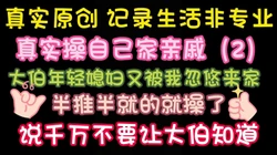 真实原创 纪录生活非专业 又一次操大伯媳妇 完整版看简界