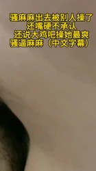 骚妈出去偷情被别人操了还嘴硬不承认，还说大鸡吧操她最爽，真是骚逼麻麻