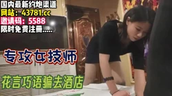 去按摩的目的很明确！就是为了拿下女技师【完整版95分钟已上传下面】