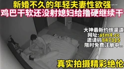 新婚不久小夫妻性欲极强疯狂做爱刺激 【完整版47分钟已上传下面简阶】