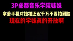 [付费]  3P成都音乐学院学妹，妹妹说只要不拍到脸就可以，真懂男人啊