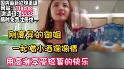 刚离异御姐耐不住寂寞出来喝点小酒用高潮冲淡悲【看简 介同城免费约炮】