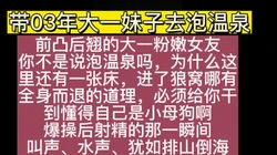 0超精彩00后跟我泡温泉，你这么用力，想操死我啊