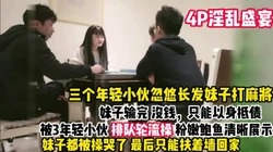 4P淫乱盛宴 忽悠长发妹子打麻将（看简界��啪渠道）