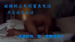 约炮被操时闺蜜来电话，喘不过气半天没作声，女主简阶可约