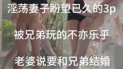 淫荡妻子和朋友3p想嫁给他【出各大神合集EDC小郎君yqk唐哥猫秦夯