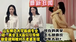 山东师范研究生丑闻！新闻专业研一院花与导师偷情被爆出【约炮看视频水印