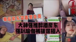 （完整版180分看下面简阶）房东是瑜伽教练趁着她酒后强扒裤子插入