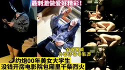 电影院包厢和00大学生疯狂做爱！太刺激了！【这女的可以约看下面简界】