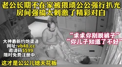 猥琐公公强行脱光漂亮儿媳妇狂做爱 【完整版36分钟已上传下面简阶】