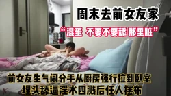 周末去安慰生气的前女友！强行舔逼唤求原谅【完整版88分钟已上传下面】