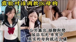 真实调教高颜值JK母狗！喝尿耳光露出3P各种玩法！【约她看视频水印】