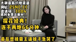 探花经典！连续操了66分钟！最后想操霸王逼妹子急哭了！看简阶绝对能约