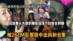那些沉迷黑人大屌的淫荡少妇熟女老阿姨们『狠货高科技看简阶』