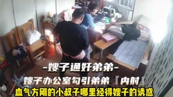 嫂子办公室勾引表弟！小伙子哪里经得起诱惑【完整版88分钟已上传下面】