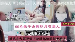 现在女娃真狠！潜入医院勾引病人无视临床老人（新科技约炮神器到货看简阶