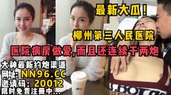 最新大瓜！柳州第三人民医院病房偷情连干两炮流出【完整87分钟已传简阶