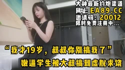 “我才19岁，叔叔你别搞我了”嫩逼学生被大叔搞到虚脱求饶完整版看简阶