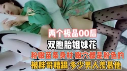 00后双胞胎姐妹花！小穴粉嫩轮流排插真羡慕这哥们『狠货高科技看简阶』