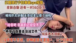 已婚银行人妻来spa！ 叫床声太顶了技师直接无套插入爽（约她看简阶）