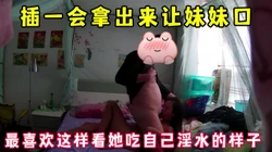 爆草陌陌妹儿，草一会拿出来给她吃 看她吃自己淫水 完整版看简界