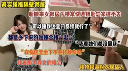 真实强推隔壁邻居 ！回不了家敲门来我家被趁机强推（完整版看简阶）