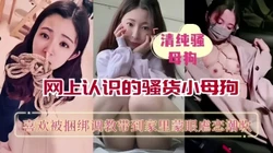 网上认识的骚货母狗，带到家里蒙眼调教潮吹