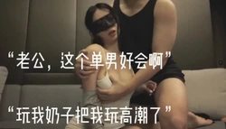 “老公，这个单男好会啊，玩我奶子高潮了”